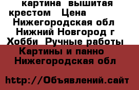 картина  вышитая крестом › Цена ­ 15 000 - Нижегородская обл., Нижний Новгород г. Хобби. Ручные работы » Картины и панно   . Нижегородская обл.